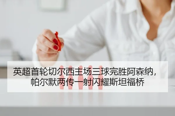 英超首轮切尔西主场三球完胜阿森纳，帕尔默两传一射闪耀斯坦福桥